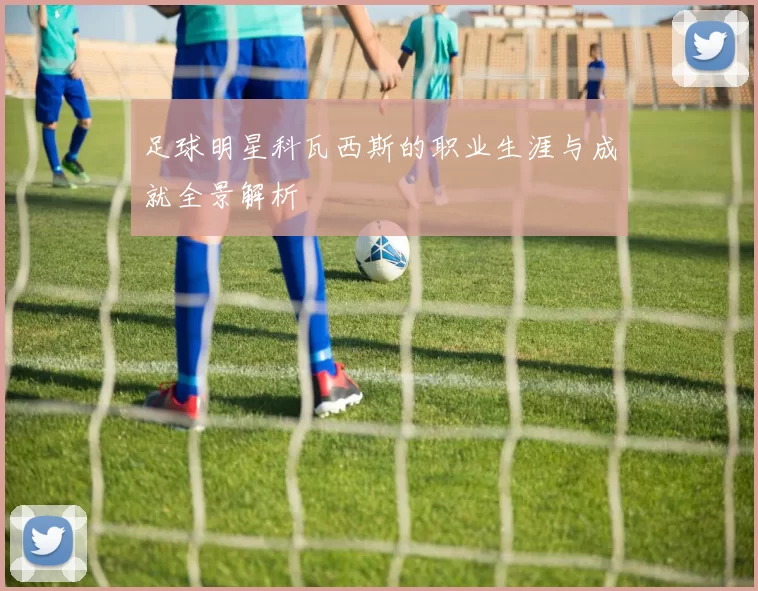足球明星科瓦西斯的职业生涯与成就全景解析