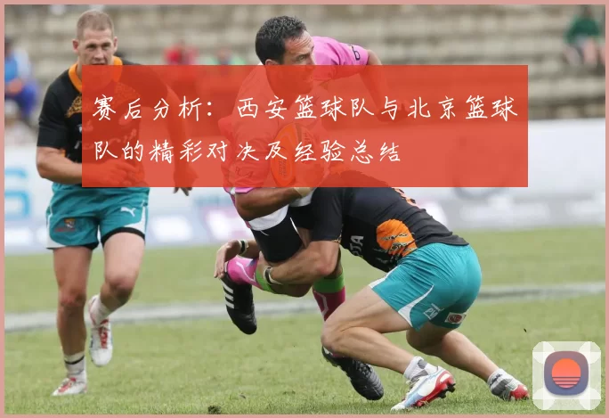 赛后分析：西安篮球队与北京篮球队的精彩对决及经验总结