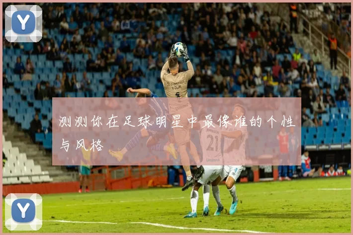 测测你在足球明星中最像谁的个性与风格