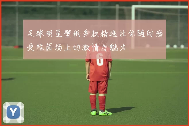 足球明星壁纸多款精选让你随时感受绿茵场上的激情与魅力