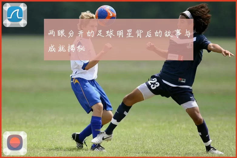 两眼分开的足球明星背后的故事与成就揭秘