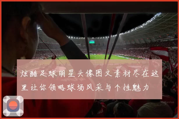 炫酷足球明星头像图文素材尽在这里让你领略球场风采与个性魅力