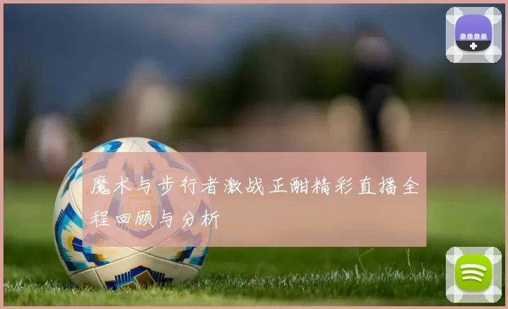 魔术与步行者激战正酣精彩直播全程回顾与分析