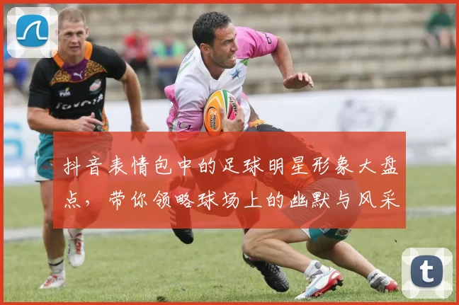 抖音表情包中的足球明星形象大盘点，带你领略球场上的幽默与风采