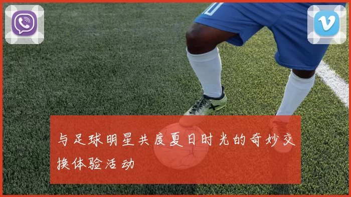与足球明星共度夏日时光的奇妙交换体验活动