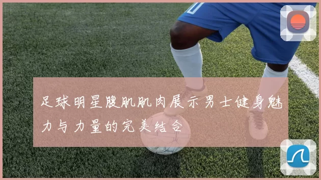 足球明星腹肌肌肉展示男士健身魅力与力量的完美结合