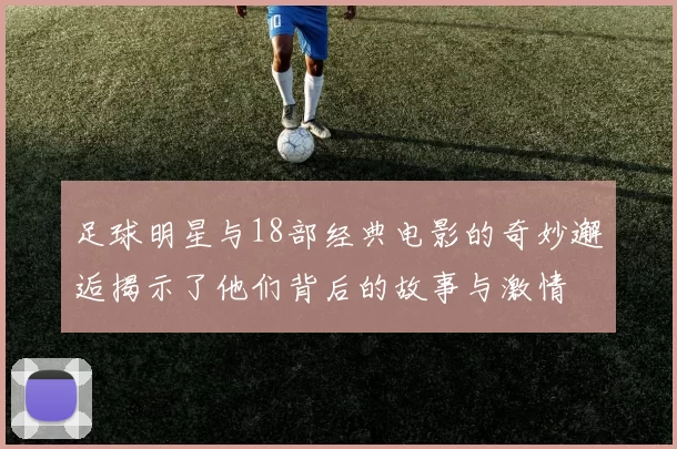 足球明星与18部经典电影的奇妙邂逅揭示了他们背后的故事与激情