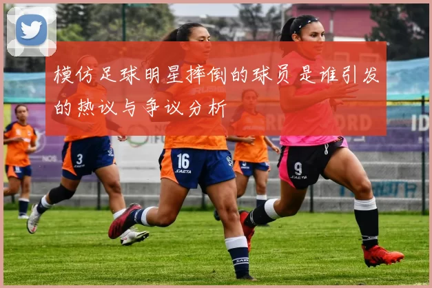模仿足球明星摔倒的球员是谁引发的热议与争议分析