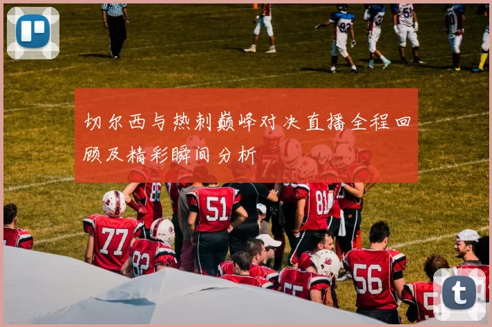 切尔西与热刺巅峰对决直播全程回顾及精彩瞬间分析