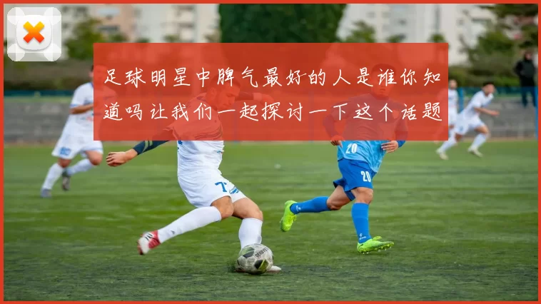 足球明星中脾气最好的人是谁你知道吗让我们一起探讨一下这个话题