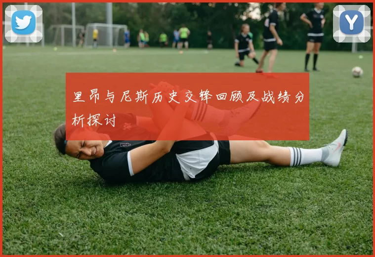 里昂与尼斯历史交锋回顾及战绩分析探讨