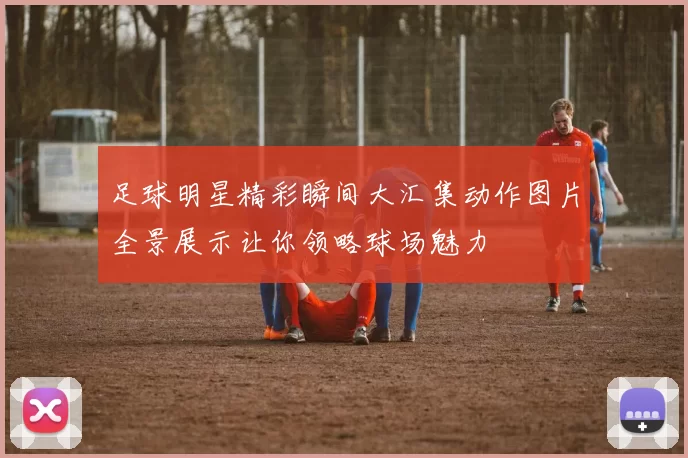 足球明星精彩瞬间大汇集动作图片全景展示让你领略球场魅力