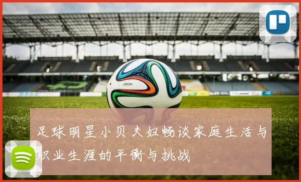 足球明星小贝夫妇畅谈家庭生活与职业生涯的平衡与挑战