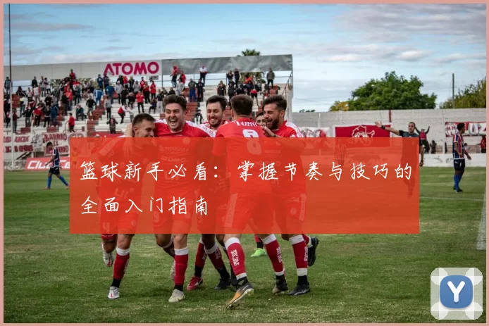 篮球新手必看：掌握节奏与技巧的全面入门指南