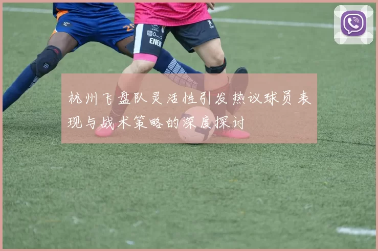 杭州飞盘队灵活性引发热议球员表现与战术策略的深度探讨
