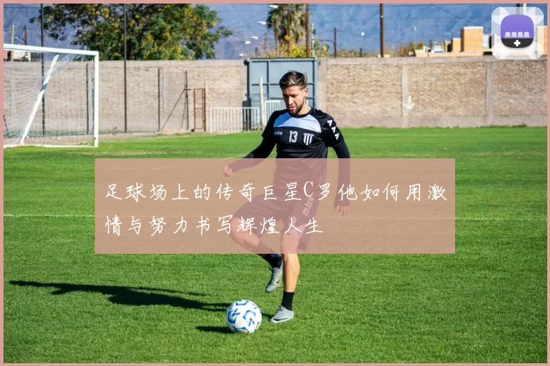 足球场上的传奇巨星C罗他如何用激情与努力书写辉煌人生