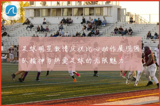 足球明星激情庆祝比心动作展现团队精神与热爱足球的无限魅力