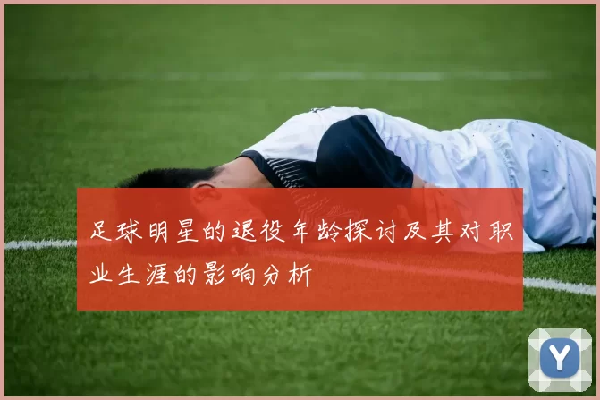 足球明星的退役年龄探讨及其对职业生涯的影响分析