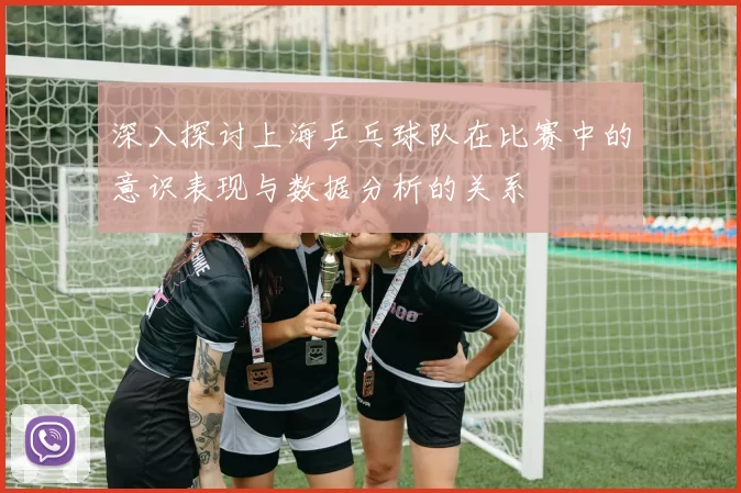 深入探讨上海乒乓球队在比赛中的意识表现与数据分析的关系