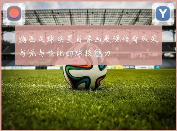 梅西足球明星肖像画展现传奇风采与无与伦比的球技魅力