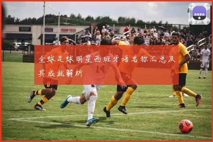 全球足球明星西班牙语名称汇总及其成就解析