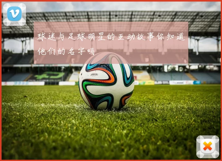 球迷与足球明星的互动故事你知道他们的名字吗