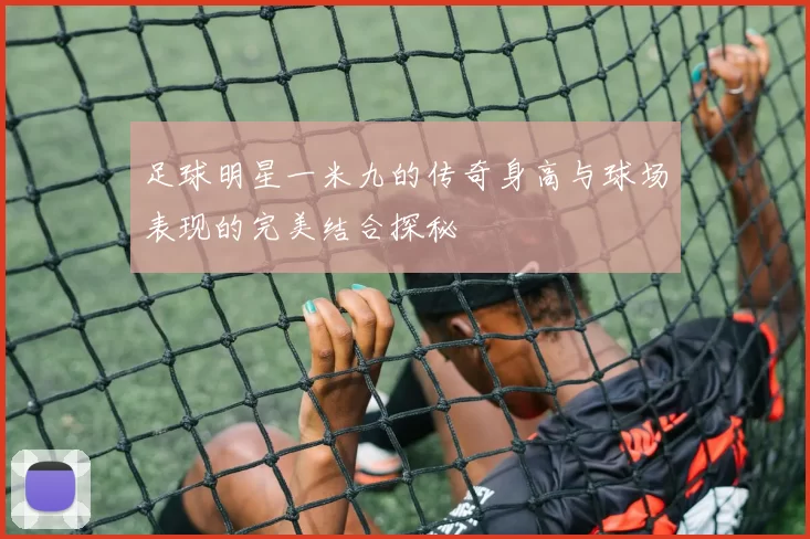 足球明星一米九的传奇身高与球场表现的完美结合探秘