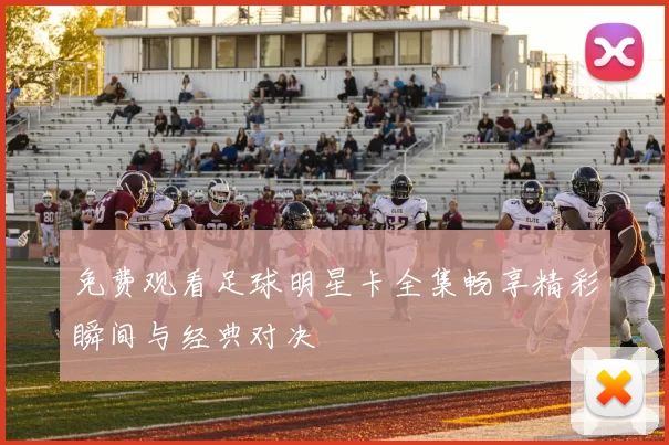 免费观看足球明星卡全集畅享精彩瞬间与经典对决