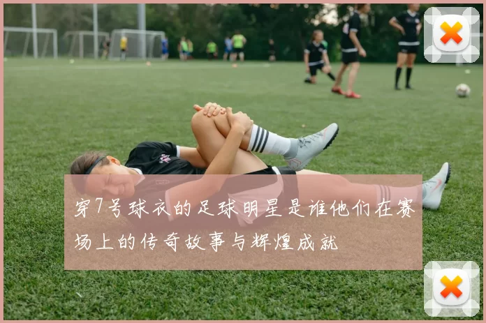 穿7号球衣的足球明星是谁他们在赛场上的传奇故事与辉煌成就
