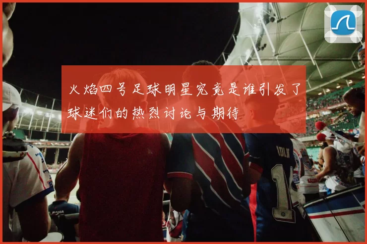 火焰四号足球明星究竟是谁引发了球迷们的热烈讨论与期待