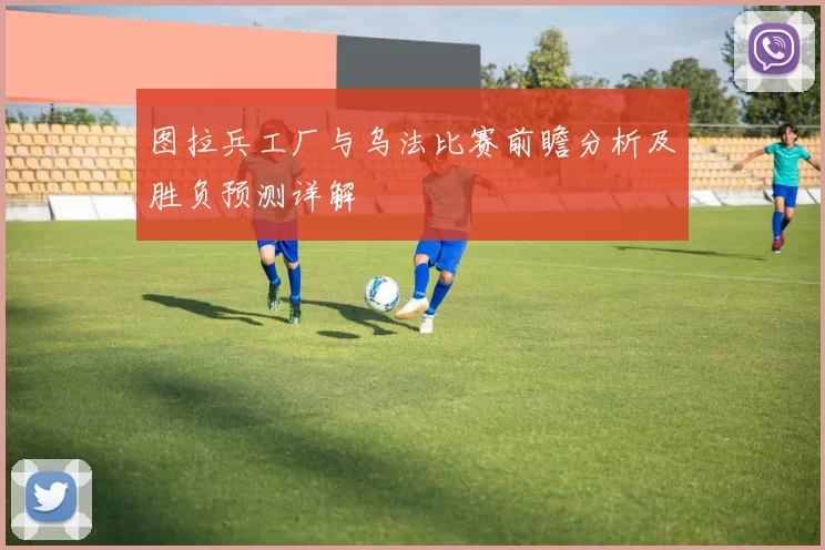 图拉兵工厂与乌法比赛前瞻分析及胜负预测详解