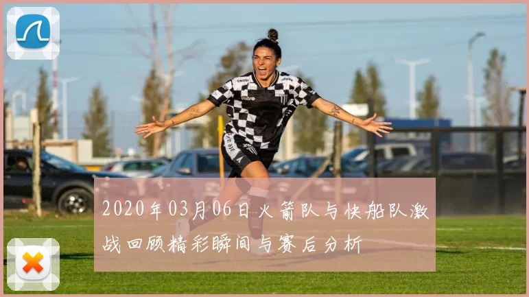 2020年03月06日火箭队与快船队激战回顾精彩瞬间与赛后分析