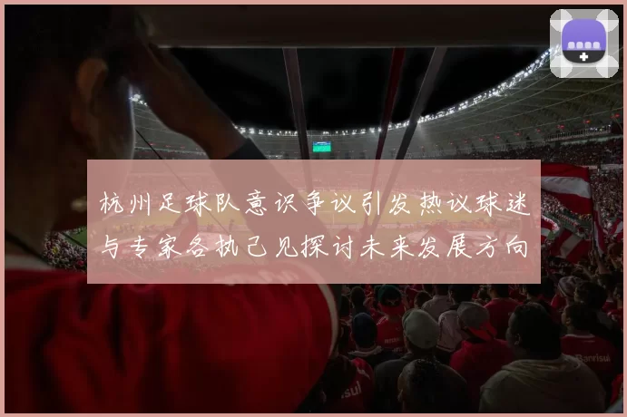 杭州足球队意识争议引发热议球迷与专家各执己见探讨未来发展方向