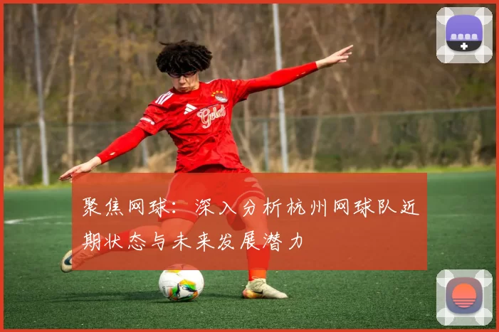 聚焦网球：深入分析杭州网球队近期状态与未来发展潜力