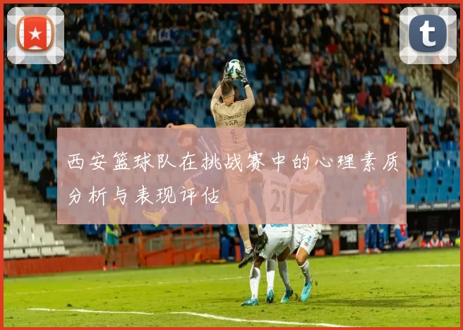 西安篮球队在挑战赛中的心理素质分析与表现评估