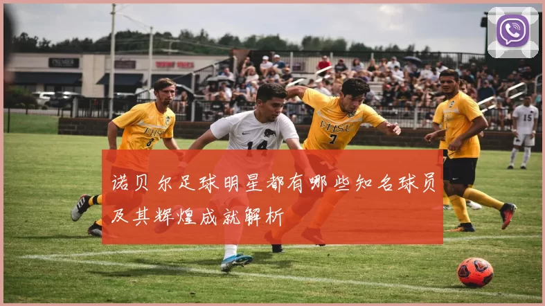 诺贝尔足球明星都有哪些知名球员及其辉煌成就解析