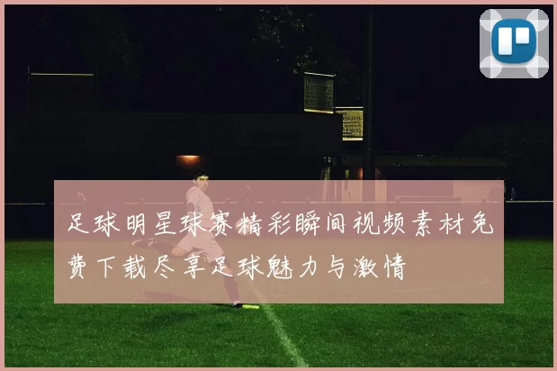 足球明星球赛精彩瞬间视频素材免费下载尽享足球魅力与激情