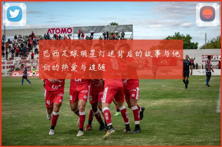 巴西足球明星灯迷背后的故事与他们的热爱与追随