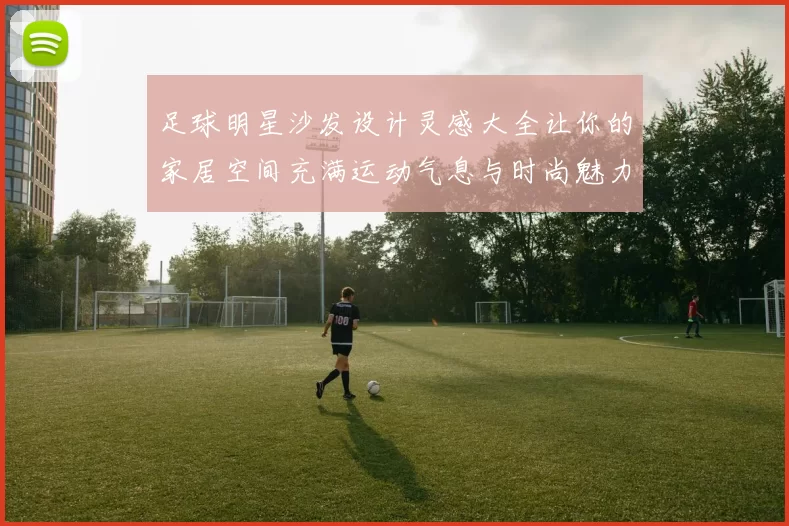 足球明星沙发设计灵感大全让你的家居空间充满运动气息与时尚魅力
