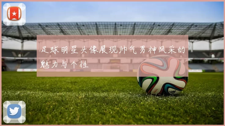 足球明星头像展现帅气男神风采的魅力与个性