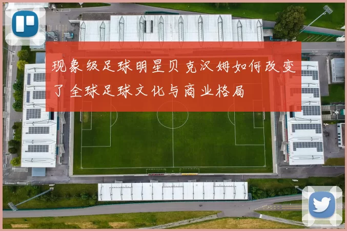现象级足球明星贝克汉姆如何改变了全球足球文化与商业格局