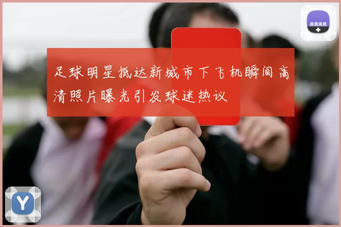 足球明星抵达新城市下飞机瞬间高清照片曝光引发球迷热议