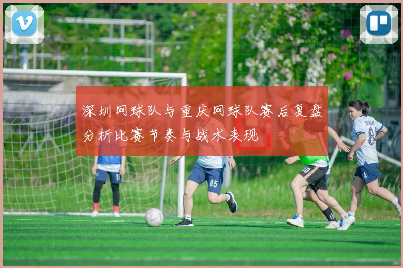 深圳网球队与重庆网球队赛后复盘分析比赛节奏与战术表现