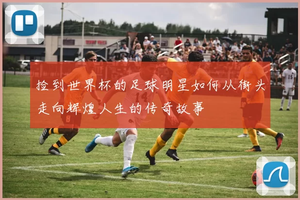 捡到世界杯的足球明星如何从街头走向辉煌人生的传奇故事