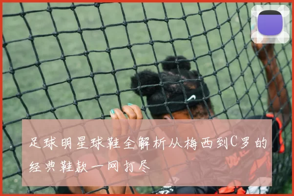 足球明星球鞋全解析从梅西到C罗的经典鞋款一网打尽
