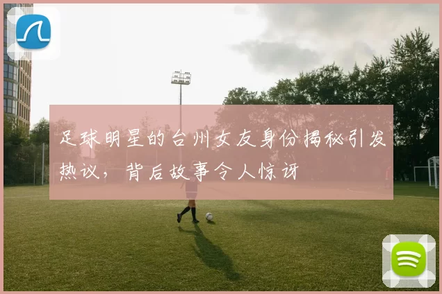 足球明星的台州女友身份揭秘引发热议，背后故事令人惊讶