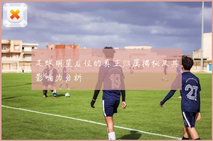 足球明星后位的真正归属揭秘及其影响力分析