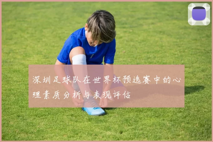 深圳足球队在世界杯预选赛中的心理素质分析与表现评估