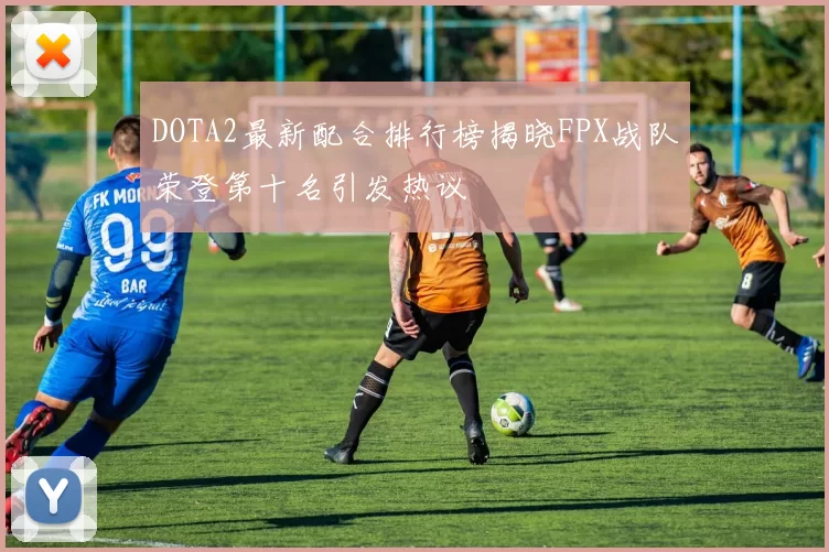 DOTA2最新配合排行榜揭晓FPX战队荣登第十名引发热议