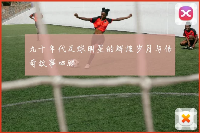 九十年代足球明星的辉煌岁月与传奇故事回顾
